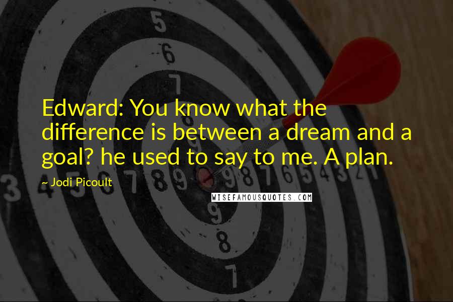 Jodi Picoult Quotes: Edward: You know what the difference is between a dream and a goal? he used to say to me. A plan.