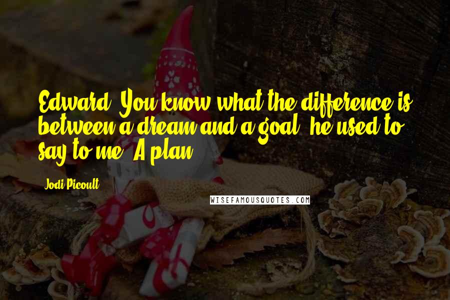 Jodi Picoult Quotes: Edward: You know what the difference is between a dream and a goal? he used to say to me. A plan.