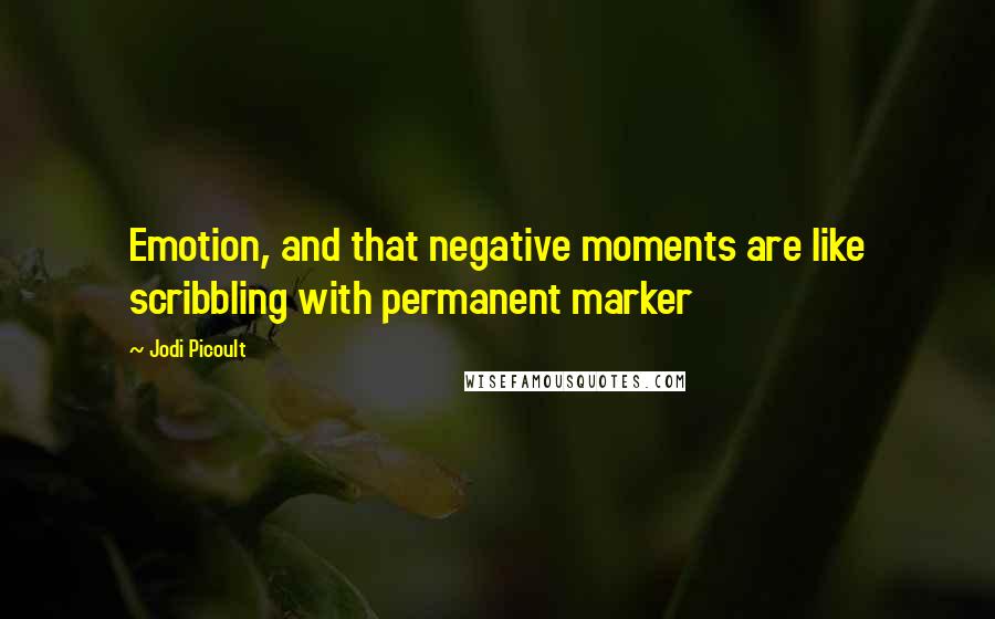 Jodi Picoult Quotes: Emotion, and that negative moments are like scribbling with permanent marker