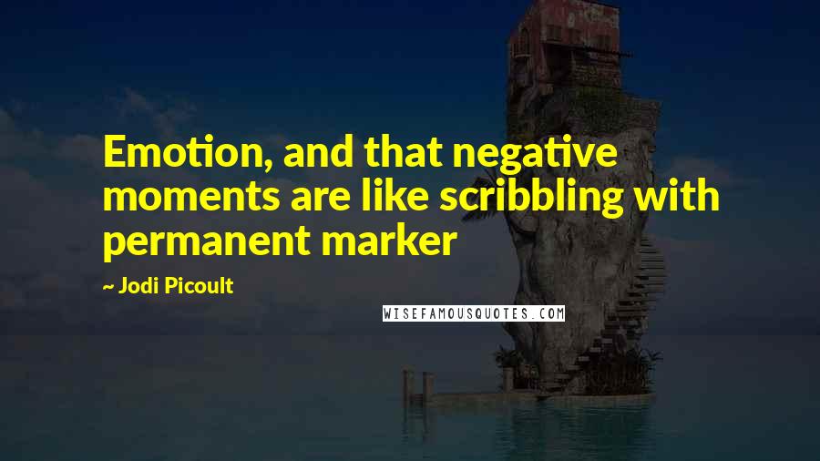 Jodi Picoult Quotes: Emotion, and that negative moments are like scribbling with permanent marker