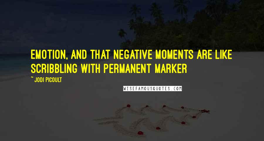 Jodi Picoult Quotes: Emotion, and that negative moments are like scribbling with permanent marker