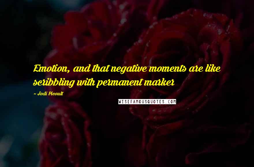 Jodi Picoult Quotes: Emotion, and that negative moments are like scribbling with permanent marker