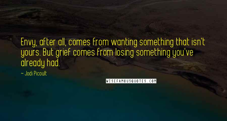 Jodi Picoult Quotes: Envy, after all, comes from wanting something that isn't yours. But grief comes from losing something you've already had.
