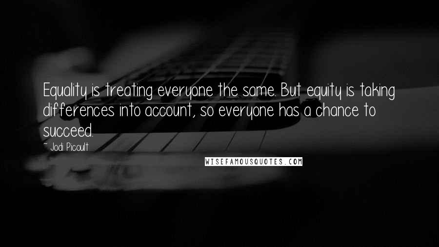 Jodi Picoult Quotes: Equality is treating everyone the same. But equity is taking differences into account, so everyone has a chance to succeed.