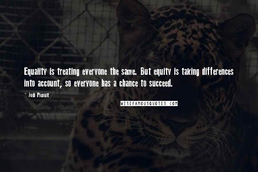 Jodi Picoult Quotes: Equality is treating everyone the same. But equity is taking differences into account, so everyone has a chance to succeed.