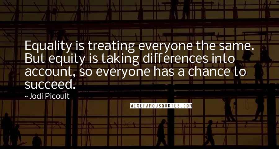 Jodi Picoult Quotes: Equality is treating everyone the same. But equity is taking differences into account, so everyone has a chance to succeed.