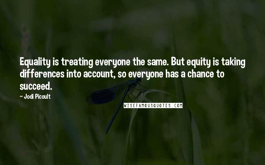 Jodi Picoult Quotes: Equality is treating everyone the same. But equity is taking differences into account, so everyone has a chance to succeed.