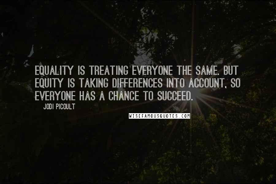 Jodi Picoult Quotes: Equality is treating everyone the same. But equity is taking differences into account, so everyone has a chance to succeed.