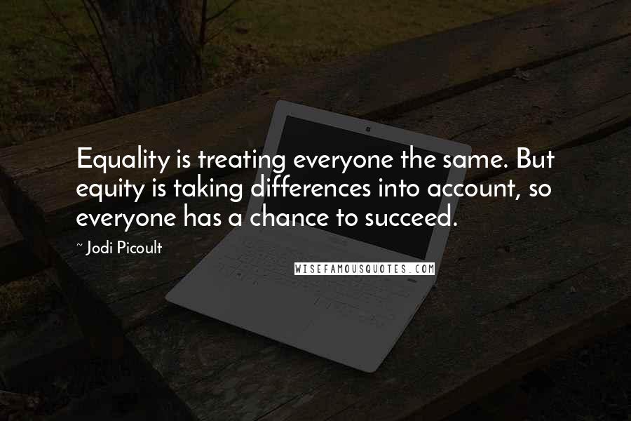 Jodi Picoult Quotes: Equality is treating everyone the same. But equity is taking differences into account, so everyone has a chance to succeed.