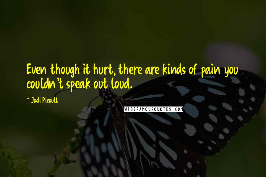 Jodi Picoult Quotes: Even though it hurt, there are kinds of pain you couldn't speak out loud.