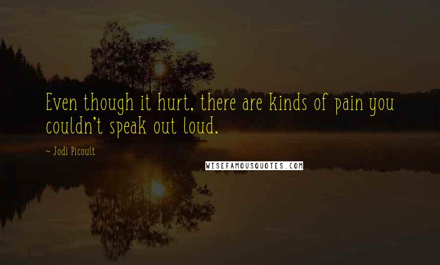 Jodi Picoult Quotes: Even though it hurt, there are kinds of pain you couldn't speak out loud.