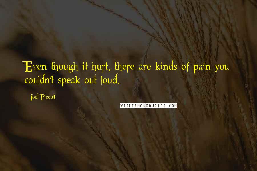 Jodi Picoult Quotes: Even though it hurt, there are kinds of pain you couldn't speak out loud.