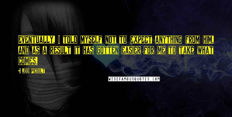 Jodi Picoult Quotes: Eventually, I told myself not to expect anything from him, and as a result it has gotten easier for me to take what comes.