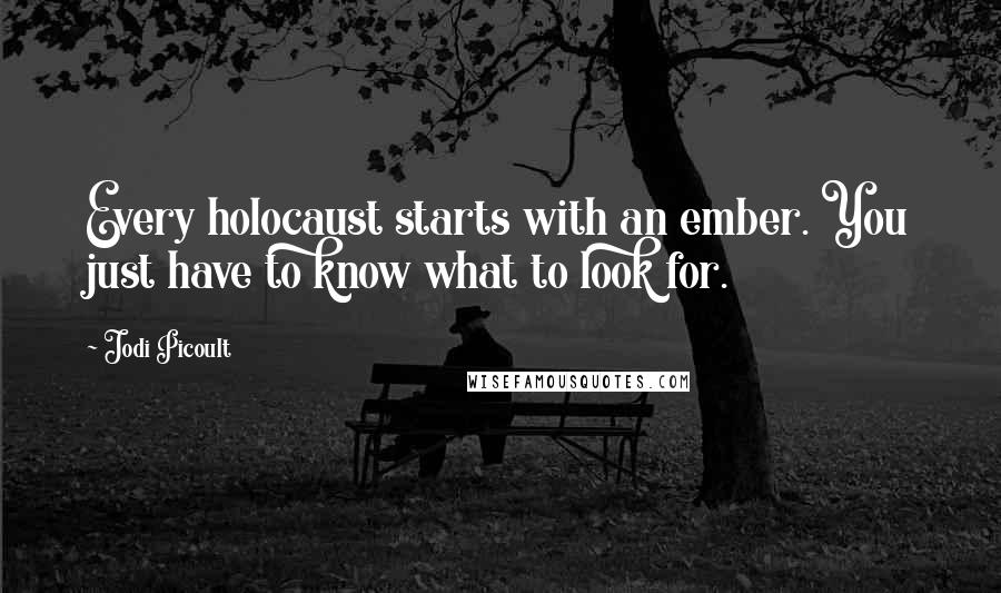 Jodi Picoult Quotes: Every holocaust starts with an ember. You just have to know what to look for.