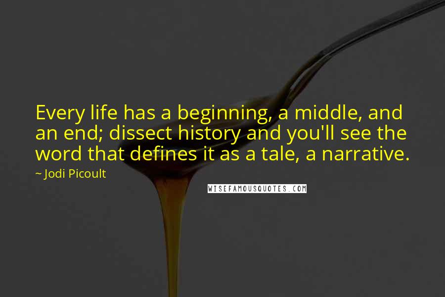 Jodi Picoult Quotes: Every life has a beginning, a middle, and an end; dissect history and you'll see the word that defines it as a tale, a narrative.