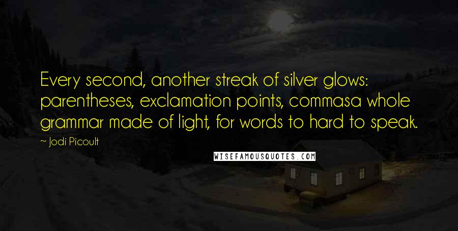Jodi Picoult Quotes: Every second, another streak of silver glows: parentheses, exclamation points, commasa whole grammar made of light, for words to hard to speak.