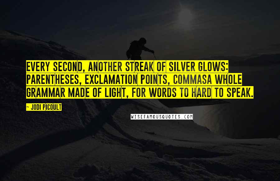 Jodi Picoult Quotes: Every second, another streak of silver glows: parentheses, exclamation points, commasa whole grammar made of light, for words to hard to speak.