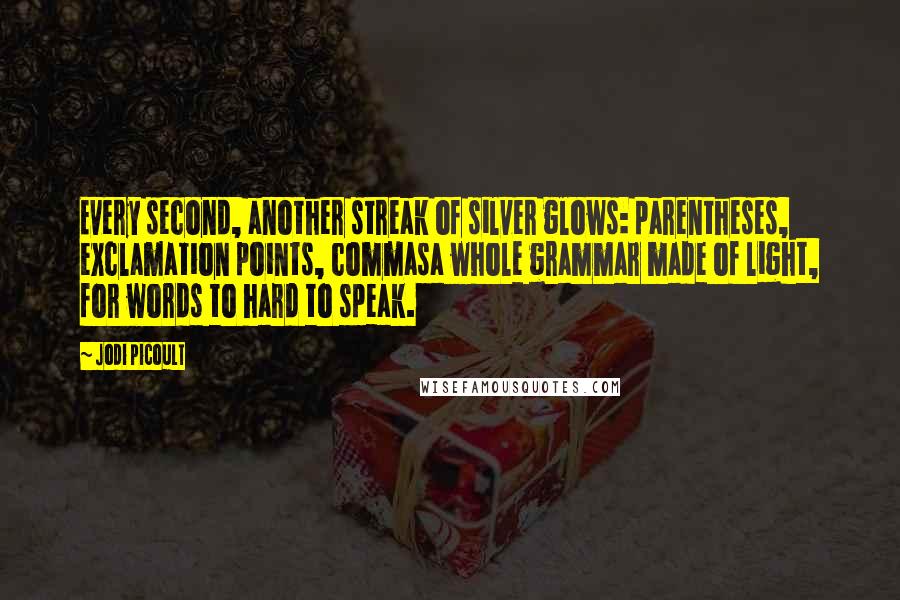 Jodi Picoult Quotes: Every second, another streak of silver glows: parentheses, exclamation points, commasa whole grammar made of light, for words to hard to speak.