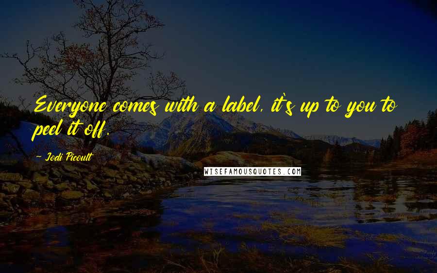 Jodi Picoult Quotes: Everyone comes with a label, it's up to you to peel it off.