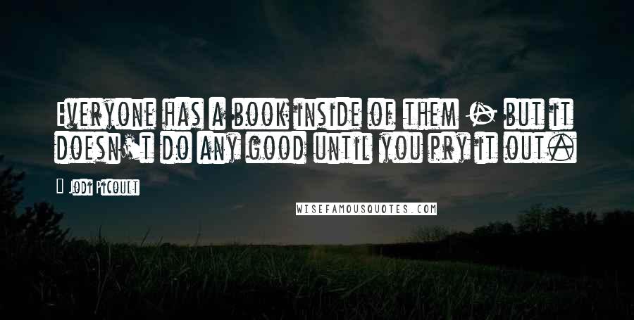 Jodi Picoult Quotes: Everyone has a book inside of them - but it doesn't do any good until you pry it out.