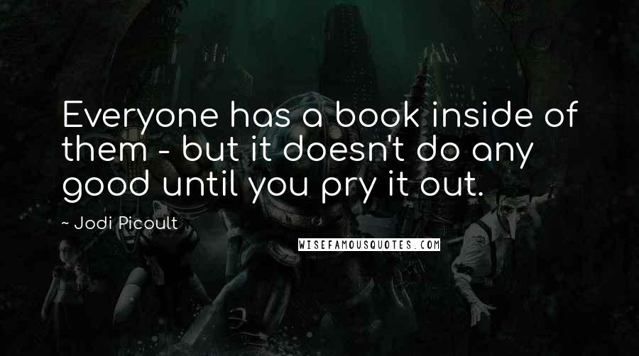 Jodi Picoult Quotes: Everyone has a book inside of them - but it doesn't do any good until you pry it out.