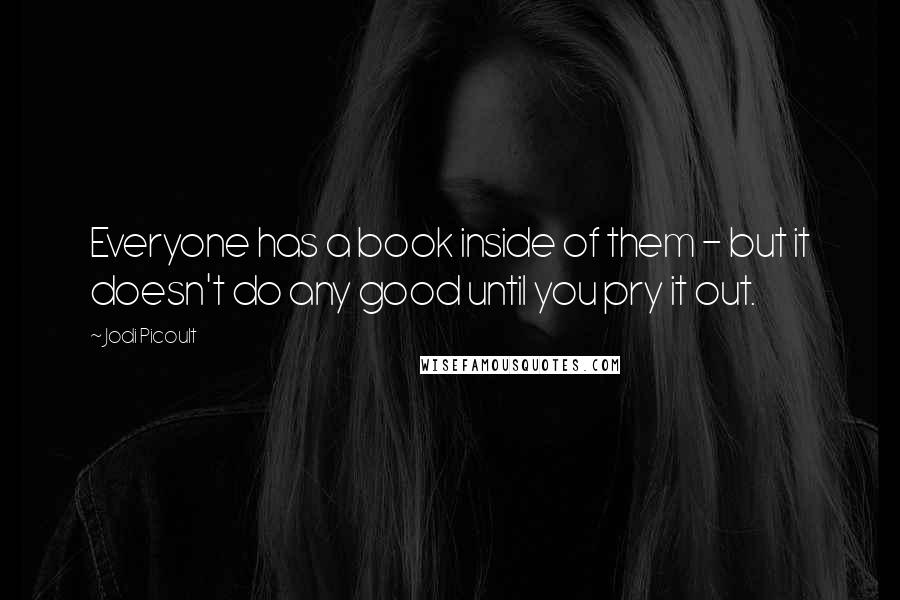 Jodi Picoult Quotes: Everyone has a book inside of them - but it doesn't do any good until you pry it out.