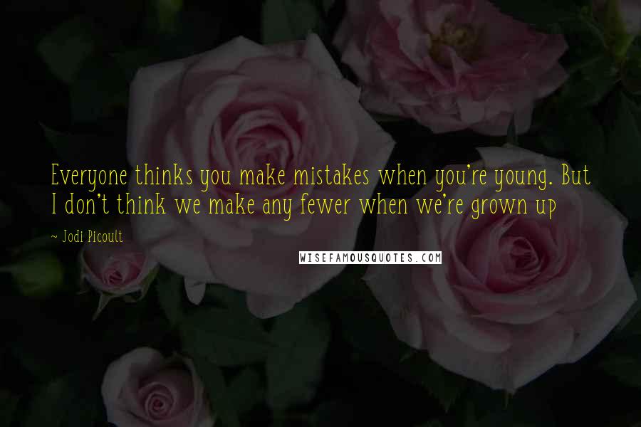 Jodi Picoult Quotes: Everyone thinks you make mistakes when you're young. But I don't think we make any fewer when we're grown up