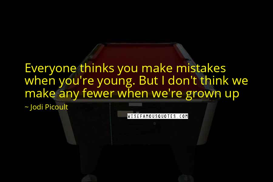 Jodi Picoult Quotes: Everyone thinks you make mistakes when you're young. But I don't think we make any fewer when we're grown up