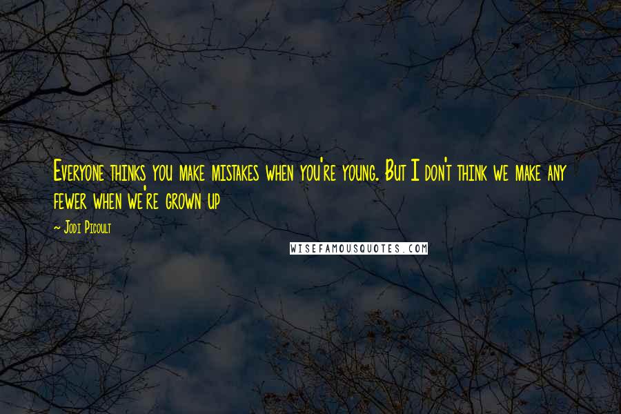 Jodi Picoult Quotes: Everyone thinks you make mistakes when you're young. But I don't think we make any fewer when we're grown up