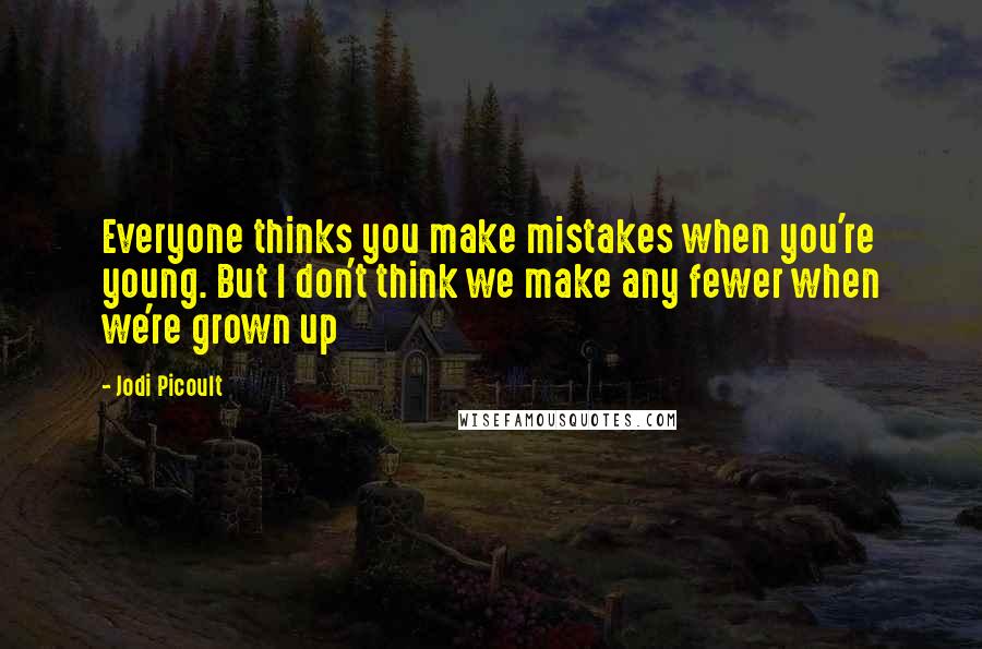 Jodi Picoult Quotes: Everyone thinks you make mistakes when you're young. But I don't think we make any fewer when we're grown up