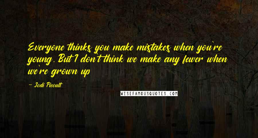 Jodi Picoult Quotes: Everyone thinks you make mistakes when you're young. But I don't think we make any fewer when we're grown up