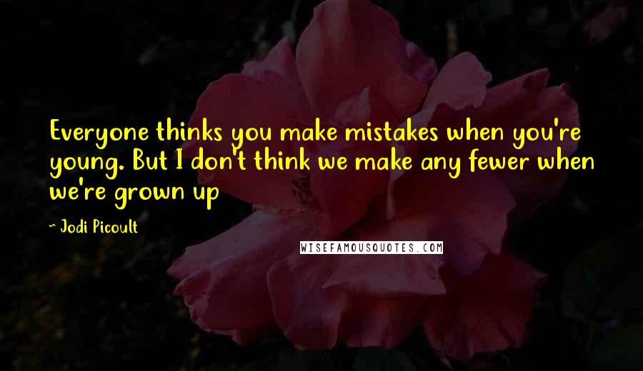Jodi Picoult Quotes: Everyone thinks you make mistakes when you're young. But I don't think we make any fewer when we're grown up