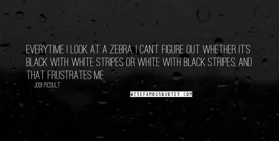 Jodi Picoult Quotes: Everytime I look at a zebra, I can't figure out whether it's black with white stripes or white with black stripes, and that frustrates me.