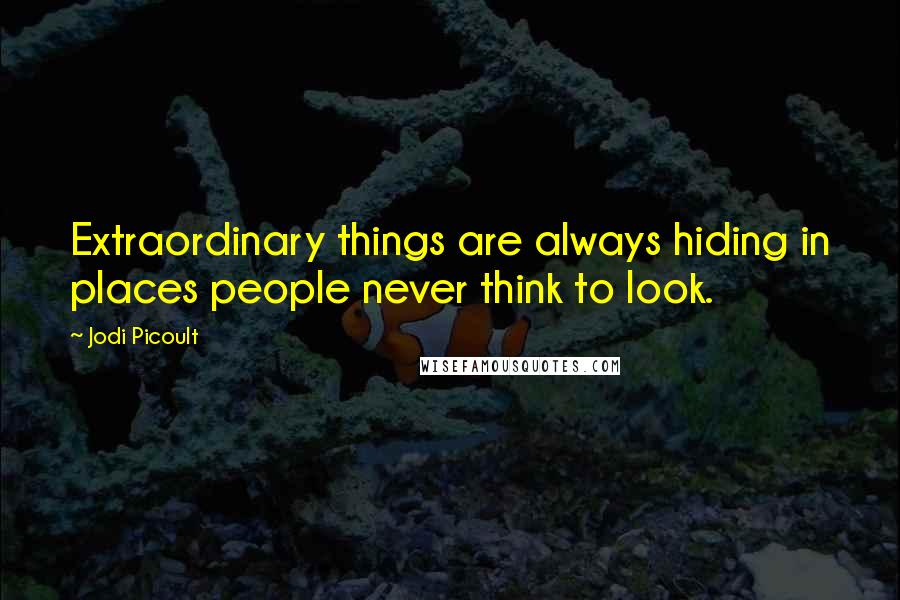 Jodi Picoult Quotes: Extraordinary things are always hiding in places people never think to look.