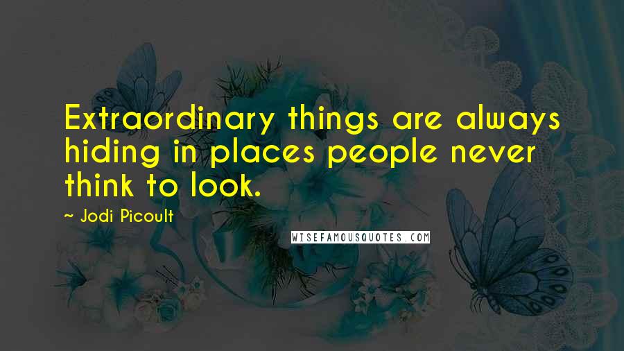 Jodi Picoult Quotes: Extraordinary things are always hiding in places people never think to look.