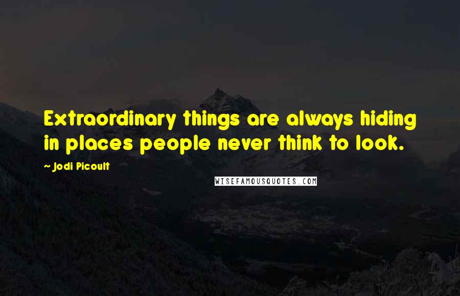 Jodi Picoult Quotes: Extraordinary things are always hiding in places people never think to look.