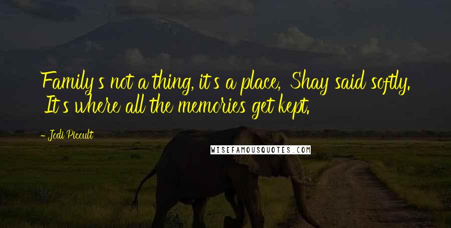 Jodi Picoult Quotes: Family's not a thing, it's a place,' Shay said softly. 'It's where all the memories get kept.