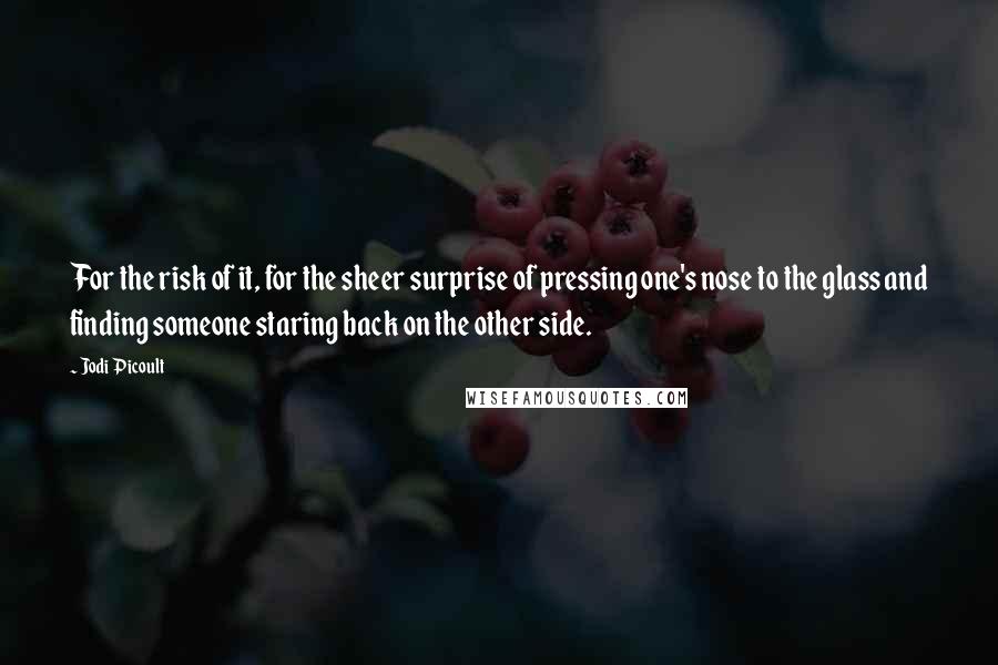 Jodi Picoult Quotes: For the risk of it, for the sheer surprise of pressing one's nose to the glass and finding someone staring back on the other side.