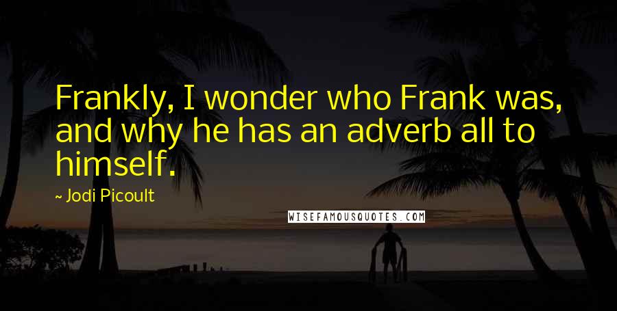 Jodi Picoult Quotes: Frankly, I wonder who Frank was, and why he has an adverb all to himself.