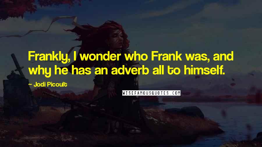 Jodi Picoult Quotes: Frankly, I wonder who Frank was, and why he has an adverb all to himself.