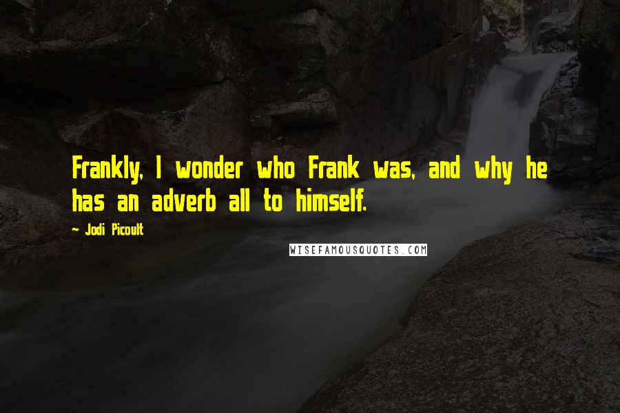 Jodi Picoult Quotes: Frankly, I wonder who Frank was, and why he has an adverb all to himself.