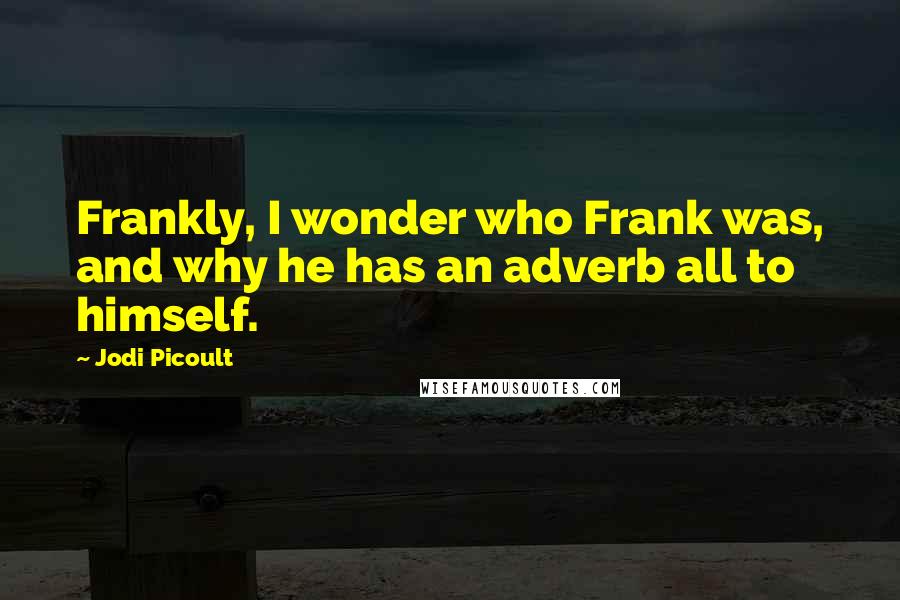 Jodi Picoult Quotes: Frankly, I wonder who Frank was, and why he has an adverb all to himself.