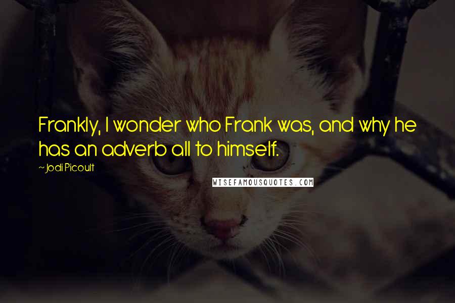 Jodi Picoult Quotes: Frankly, I wonder who Frank was, and why he has an adverb all to himself.