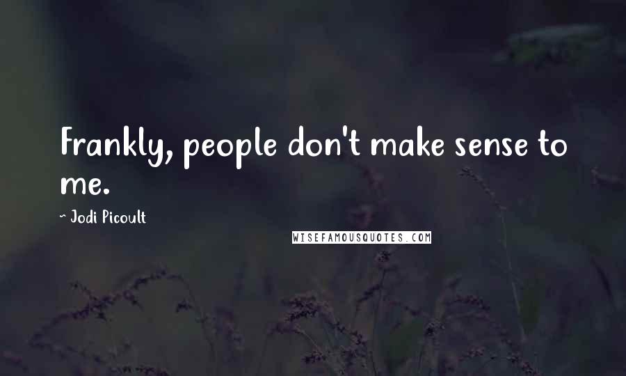 Jodi Picoult Quotes: Frankly, people don't make sense to me.