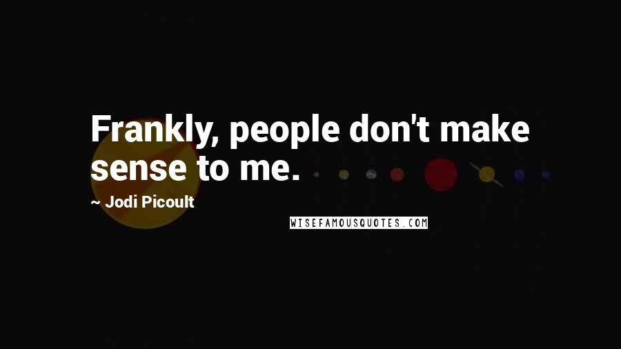 Jodi Picoult Quotes: Frankly, people don't make sense to me.
