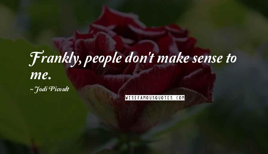Jodi Picoult Quotes: Frankly, people don't make sense to me.