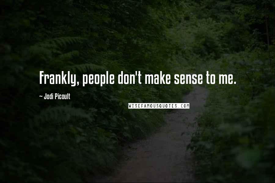 Jodi Picoult Quotes: Frankly, people don't make sense to me.