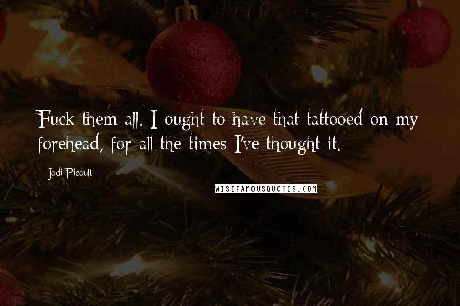 Jodi Picoult Quotes: Fuck them all. I ought to have that tattooed on my forehead, for all the times I've thought it.