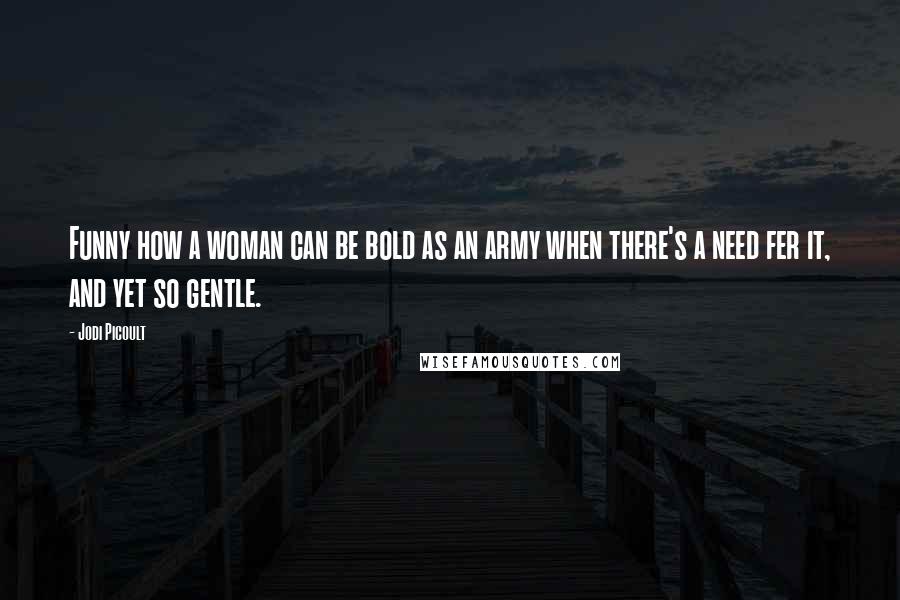 Jodi Picoult Quotes: Funny how a woman can be bold as an army when there's a need fer it, and yet so gentle.