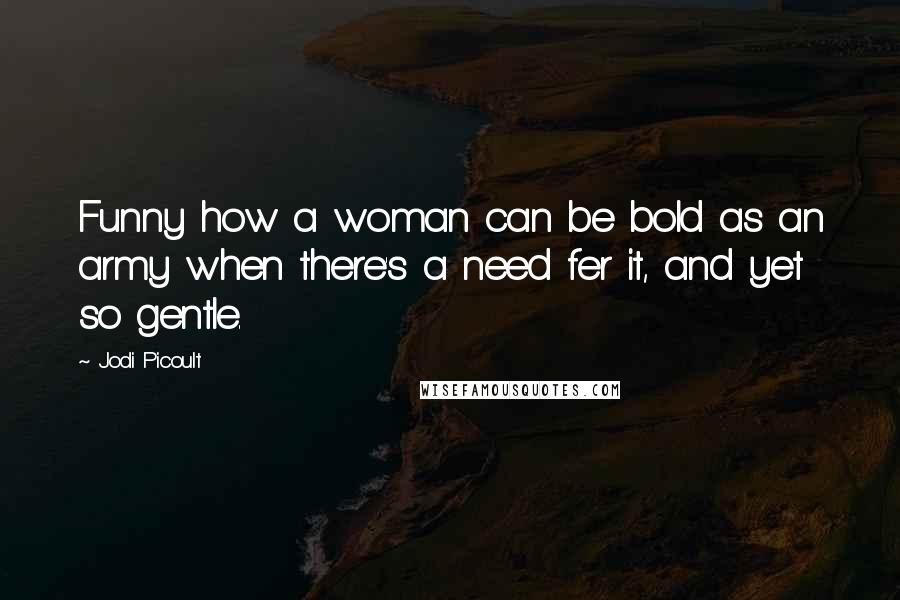 Jodi Picoult Quotes: Funny how a woman can be bold as an army when there's a need fer it, and yet so gentle.